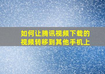 如何让腾讯视频下载的视频转移到其他手机上