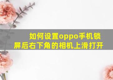 如何设置oppo手机锁屏后右下角的相机上滑打开