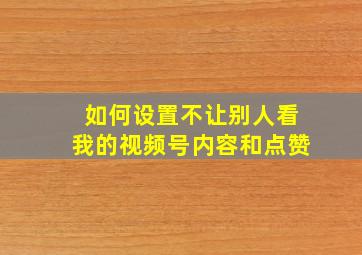 如何设置不让别人看我的视频号内容和点赞