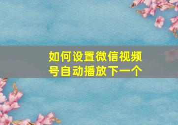 如何设置微信视频号自动播放下一个