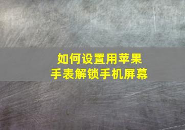 如何设置用苹果手表解锁手机屏幕