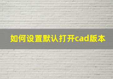 如何设置默认打开cad版本