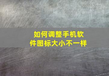 如何调整手机软件图标大小不一样