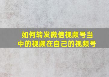 如何转发微信视频号当中的视频在自己的视频号