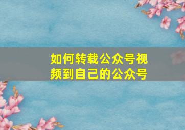 如何转载公众号视频到自己的公众号