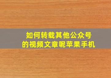 如何转载其他公众号的视频文章呢苹果手机