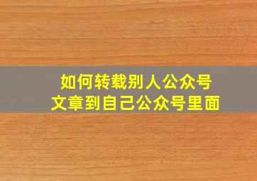 如何转载别人公众号文章到自己公众号里面