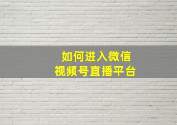 如何进入微信视频号直播平台