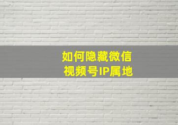 如何隐藏微信视频号IP属地