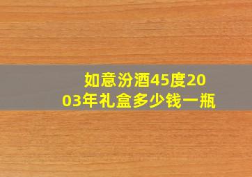 如意汾酒45度2003年礼盒多少钱一瓶