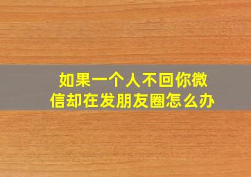 如果一个人不回你微信却在发朋友圈怎么办