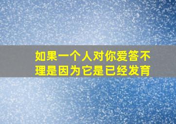 如果一个人对你爱答不理是因为它是已经发育