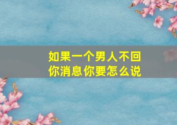 如果一个男人不回你消息你要怎么说