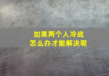 如果两个人冷战怎么办才能解决呢