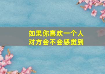 如果你喜欢一个人对方会不会感觉到