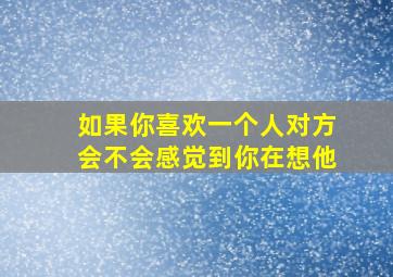 如果你喜欢一个人对方会不会感觉到你在想他