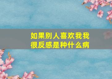 如果别人喜欢我我很反感是种什么病