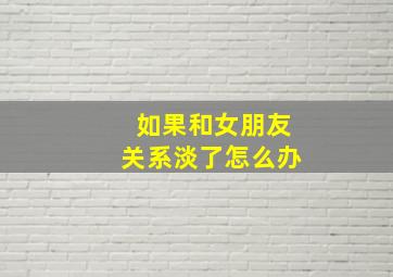 如果和女朋友关系淡了怎么办