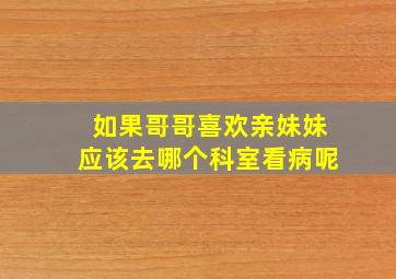 如果哥哥喜欢亲妹妹应该去哪个科室看病呢