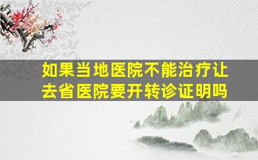 如果当地医院不能治疗让去省医院要开转诊证明吗