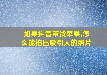 如果抖音带货苹果,怎么能拍出吸引人的照片