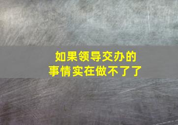 如果领导交办的事情实在做不了了