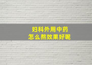 妇科外用中药怎么熬效果好呢