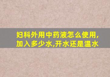 妇科外用中药液怎么使用,加入多少水,开水还是温水