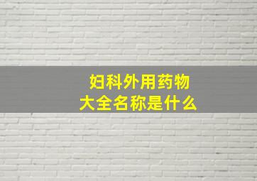 妇科外用药物大全名称是什么