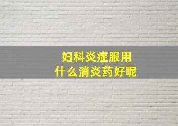 妇科炎症服用什么消炎药好呢