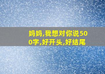 妈妈,我想对你说500字,好开头,好结尾