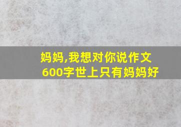 妈妈,我想对你说作文600字世上只有妈妈好