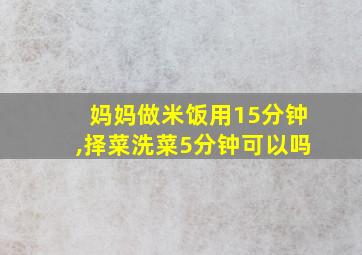 妈妈做米饭用15分钟,择菜洗菜5分钟可以吗