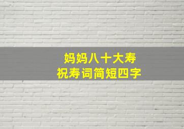 妈妈八十大寿祝寿词简短四字