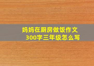 妈妈在厨房做饭作文300字三年级怎么写