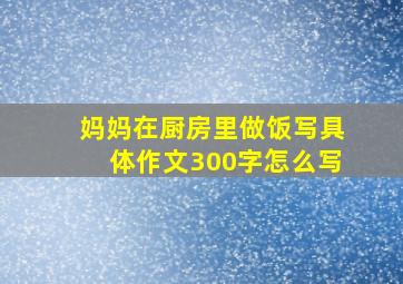 妈妈在厨房里做饭写具体作文300字怎么写