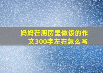 妈妈在厨房里做饭的作文300字左右怎么写