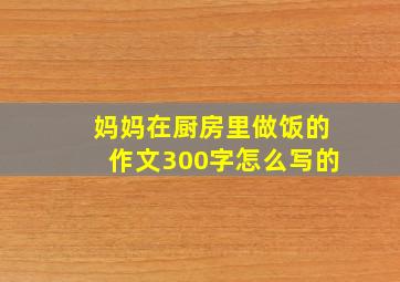 妈妈在厨房里做饭的作文300字怎么写的