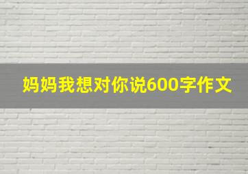 妈妈我想对你说600字作文