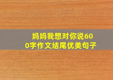 妈妈我想对你说600字作文结尾优美句子