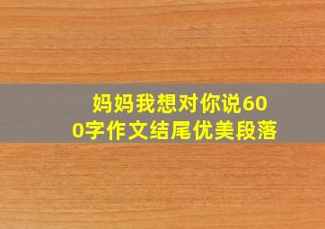 妈妈我想对你说600字作文结尾优美段落