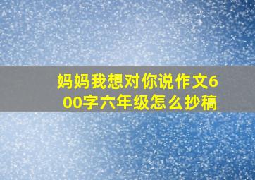 妈妈我想对你说作文600字六年级怎么抄稿