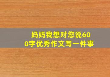 妈妈我想对您说600字优秀作文写一件事