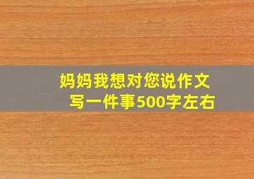 妈妈我想对您说作文写一件事500字左右