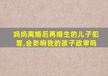 妈妈离婚后再婚生的儿子犯罪,会影响我的孩子政审吗