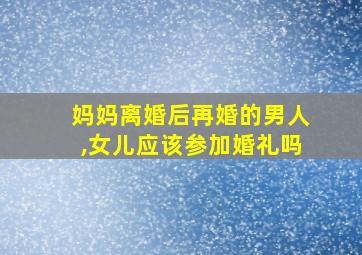 妈妈离婚后再婚的男人,女儿应该参加婚礼吗