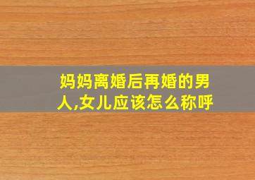 妈妈离婚后再婚的男人,女儿应该怎么称呼