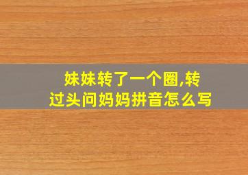 妹妹转了一个圈,转过头问妈妈拼音怎么写