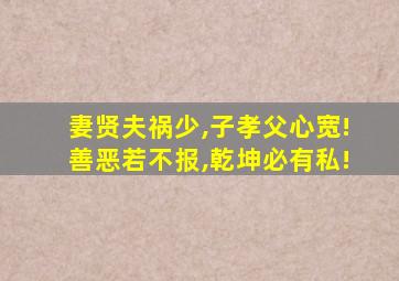 妻贤夫祸少,子孝父心宽!善恶若不报,乾坤必有私!