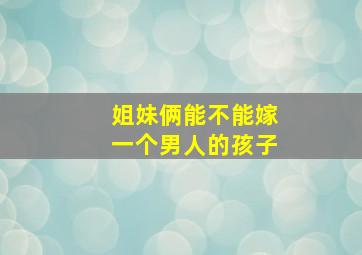 姐妹俩能不能嫁一个男人的孩子